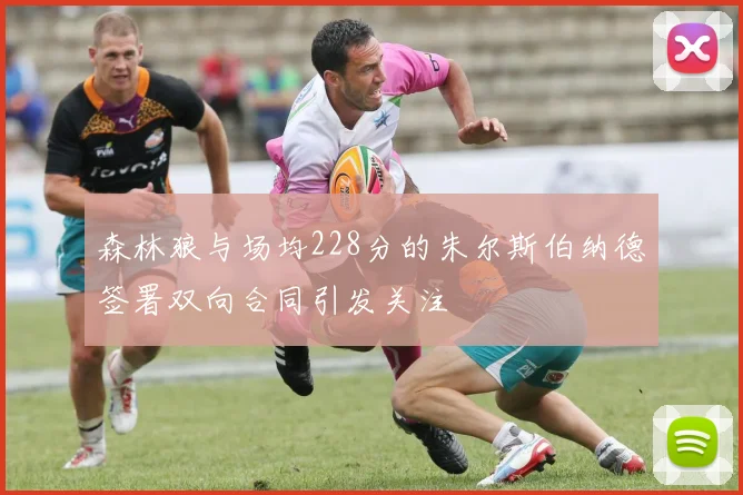 森林狼与场均228分的朱尔斯伯纳德签署双向合同引发关注
