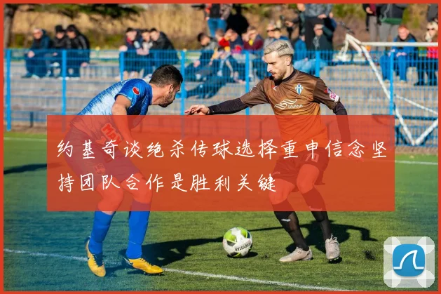 约基奇谈绝杀传球选择重申信念坚持团队合作是胜利关键