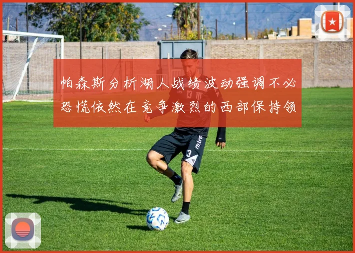 帕森斯分析湖人战绩波动强调不必恐慌依然在竞争激烈的西部保持领先