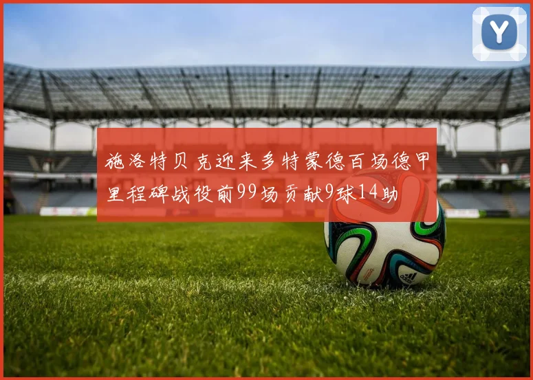 施洛特贝克迎来多特蒙德百场德甲里程碑战役前99场贡献9球14助