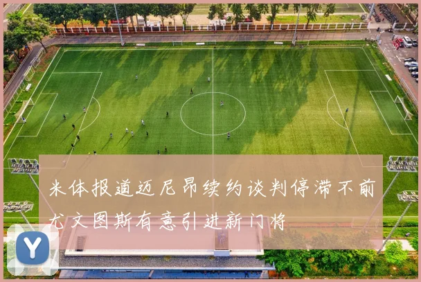 米体报道迈尼昂续约谈判停滞不前尤文图斯有意引进新门将