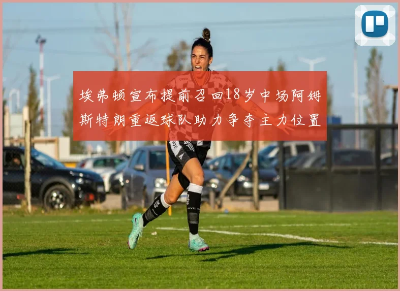 埃弗顿宣布提前召回18岁中场阿姆斯特朗重返球队助力争夺主力位置